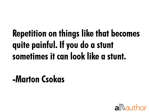 Repetition on things like that becomes quite painful. If you do a stunt sometimes it can look like a stunt. - Marton Csokas Quote