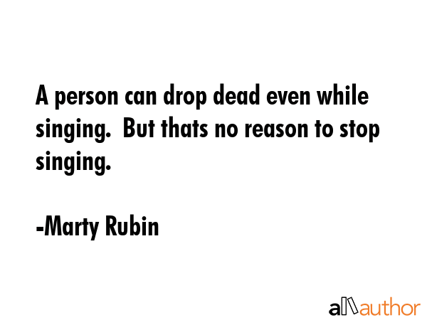 A person can drop dead even while singing.  But thats no reason to stop singing. - Marty Rubin Quote GIF