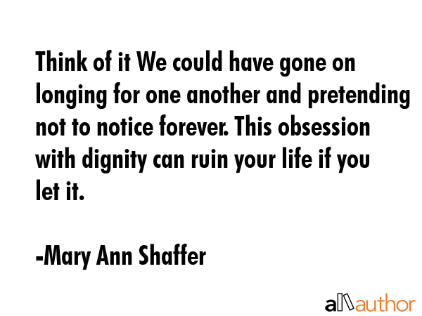 Think of it We could have gone on longing for one another and pretending not to notice forever.... - Mary Ann Shaffer Quote GIF