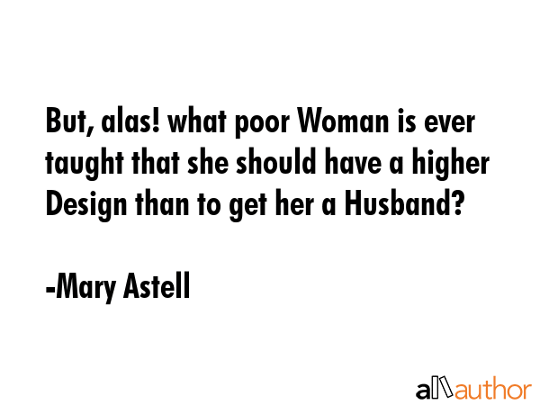 But, alas! what poor Woman is ever taught that she should have a higher Design than to get her a... - Mary Astell Quote GIF