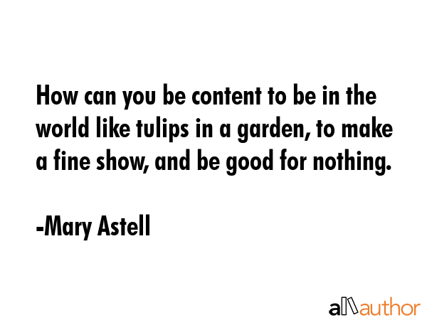 How can you be content to be in the world like tulips in a garden, to make a fine show, and be good... - Mary Astell Quote GIF