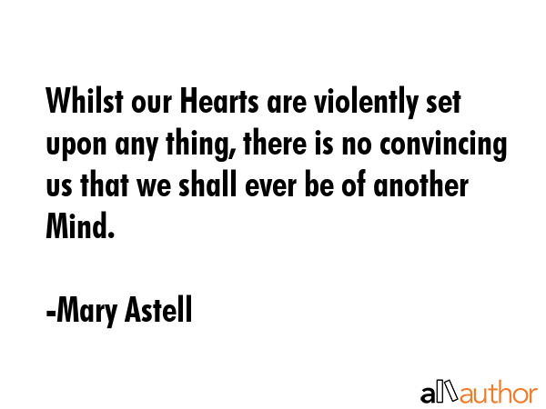 Whilst our Hearts are violently set upon any thing, there is no convincing us that we shall ever be of another Mind. - Mary Astell Quote