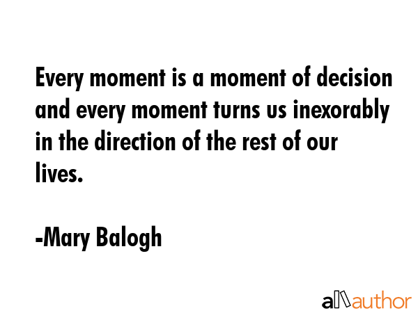Every moment is a moment of decision and every moment turns us inexorably in the direction of the... - Mary Balogh Quote GIF