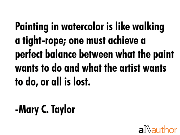 Painting in watercolor is like walking a tight-rope; one must achieve a perfect balance between... - Mary C. Taylor Quote GIF