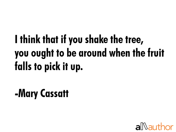 I think that if you shake the tree, you ought to be around when the fruit falls to pick it up. - Mary Cassatt Quote GIF