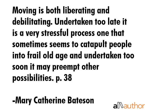 Moving is both liberating and debilitating. Undertaken too late it is a very stressful process one... - Mary Catherine Bateson Quote GIF