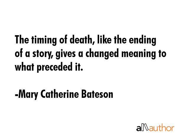 The timing of death, like the ending of a story, gives a changed meaning to what preceded it. - Mary Catherine Bateson Quote GIF