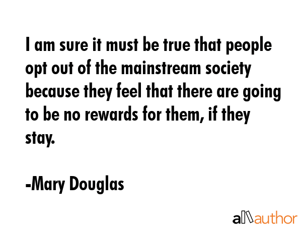 I am sure it must be true that people opt out of the mainstream society because they feel that... - Mary Douglas Quote GIF