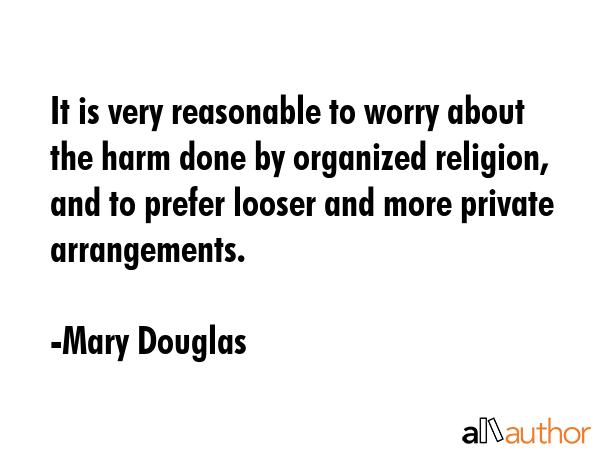 It is very reasonable to worry about the harm done by organized religion, and to prefer looser and... - Mary Douglas Quote GIF