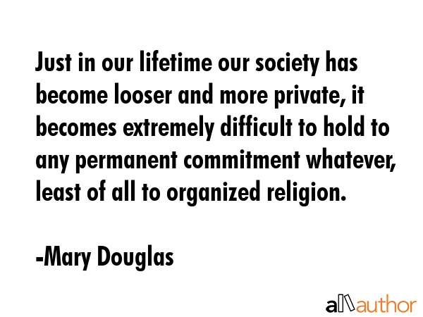 Just in our lifetime our society has become looser and more private, it becomes extremely difficult... - Mary Douglas Quote GIF