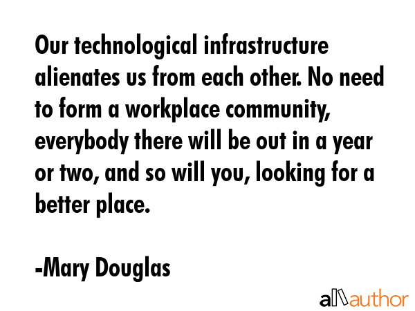 Our technological infrastructure alienates us from each other. No need to form a workplace... - Mary Douglas Quote GIF