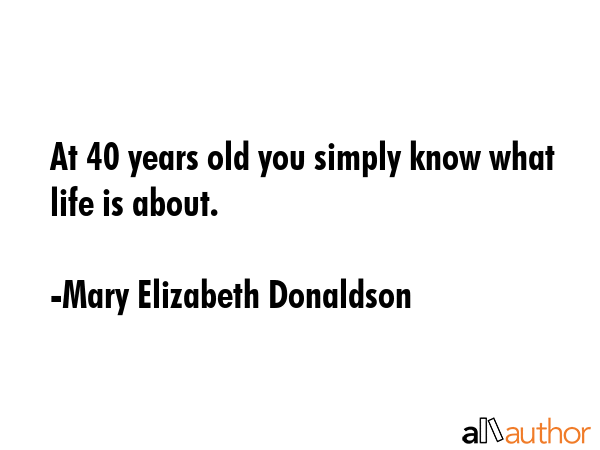 At 40 years old you simply know what life is about. - Mary Elizabeth Donaldson Quote GIF