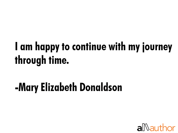 I am happy to continue with my journey through time. - Mary Elizabeth Donaldson Quote