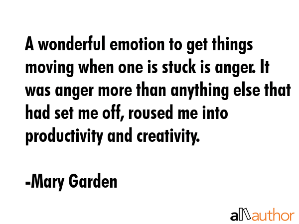 A wonderful emotion to get things moving when one is stuck is anger. It was anger more than... - Mary Garden Quote GIF