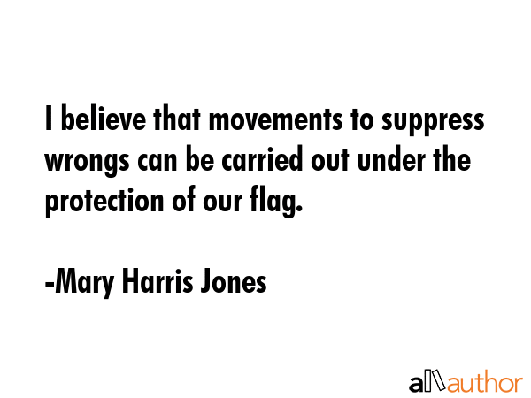 I believe that movements to suppress wrongs can be carried out under the protection of our flag. - Mary Harris Jones Quote GIF