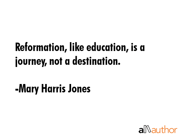 Reformation, like education, is a journey, not a destination. - Mary Harris Jones Quote