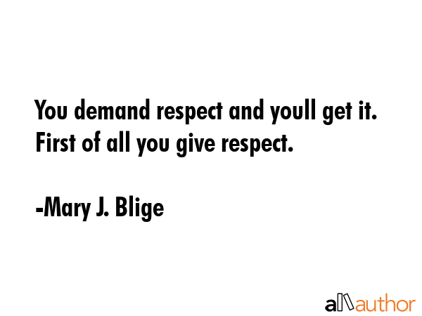 You demand respect and youll get it. First of all you give respect. - Mary J. Blige Quote
