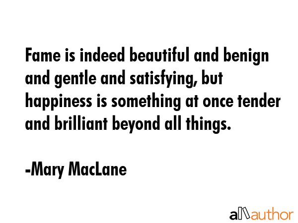 Fame is indeed beautiful and benign and gentle and satisfying, but happiness is something at once... - Mary MacLane Quote GIF