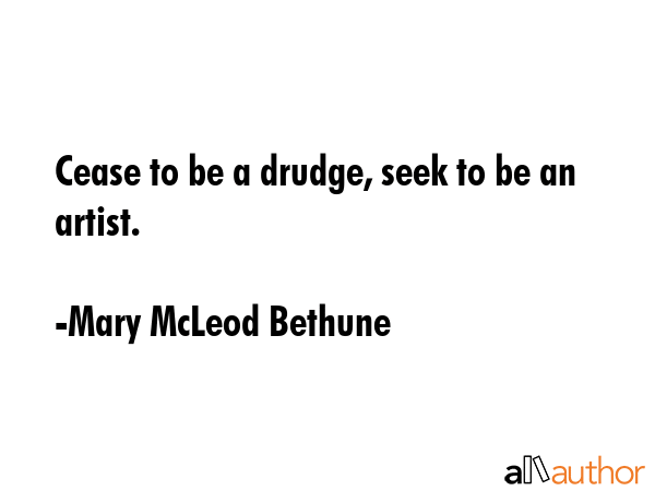 Cease to be a drudge, seek to be an artist. - Mary McLeod Bethune Quote