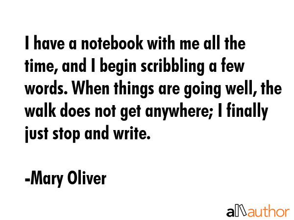 I have a notebook with me all the time, and I begin scribbling a few words. When things are going... - Mary Oliver Quote GIF