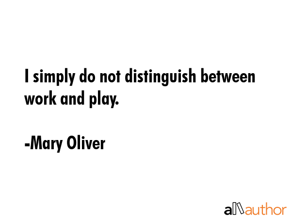 I simply do not distinguish between work and play. - Mary Oliver Quote GIF
