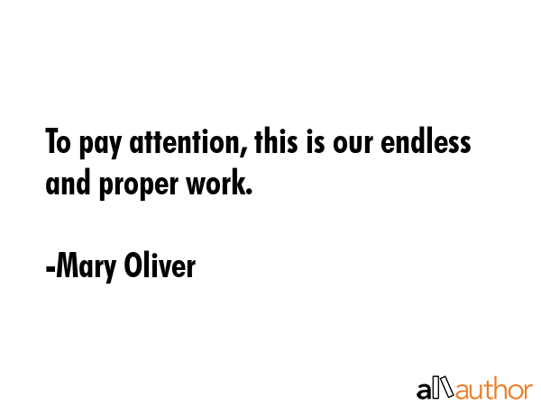 To pay attention, this is our endless and proper work. - Mary Oliver Quote