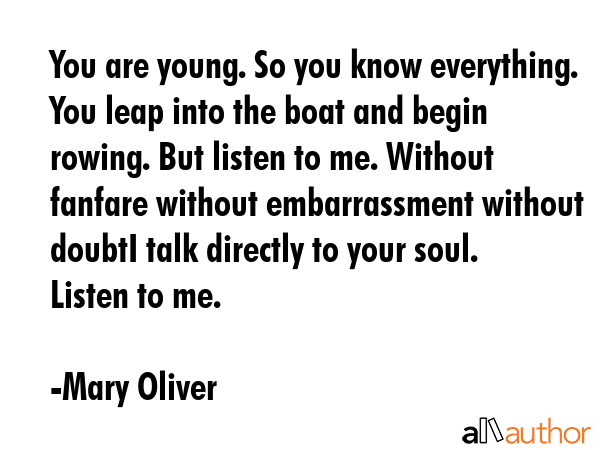 You are young. So you know everything. You leap into the boat and begin rowing. But listen to me.... - Mary Oliver Quote GIF