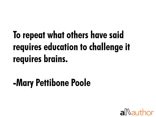 To repeat what others have said requires education to challenge it requires brains. - Mary Pettibone Poole Quote GIF