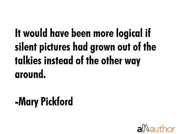 It would have been more logical if silent pictures had grown out of the talkies instead of the... - Mary Pickford Quote GIF