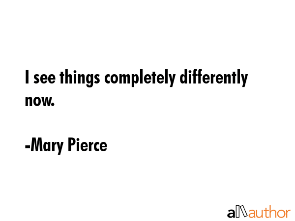 I see things completely differently now. - Mary Pierce Quote GIF