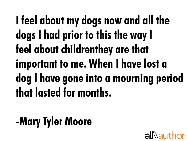 I feel about my dogs now and all the dogs I had prior to this the way I feel about childrenthey are... - Mary Tyler Moore Quote GIF
