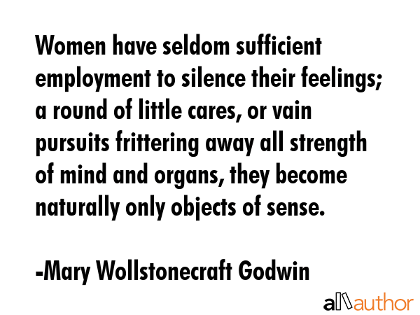 Women have seldom sufficient employment to silence their feelings; a round of little cares, or vain... - Mary Wollstonecraft Godwin Quote GIF
