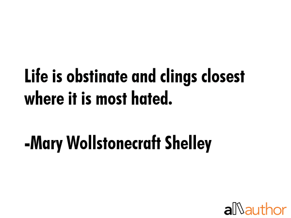 Life is obstinate and clings closest where it is most hated. - Mary Wollstonecraft Shelley Quote