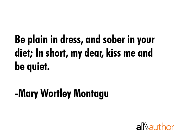 Be plain in dress, and sober in your diet; In short, my dear, kiss me and be quiet. - Mary Wortley Montagu Quote GIF