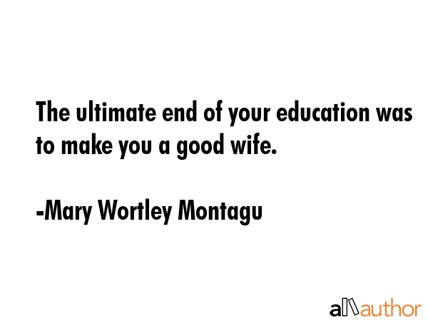 The ultimate end of your education was to make you a good wife. - Mary Wortley Montagu Quote GIF
