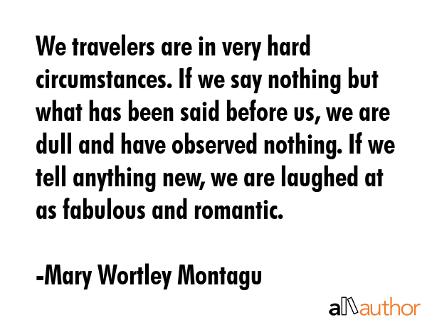 We travelers are in very hard circumstances. If we say nothing but what has been said before us, we... - Mary Wortley Montagu Quote GIF