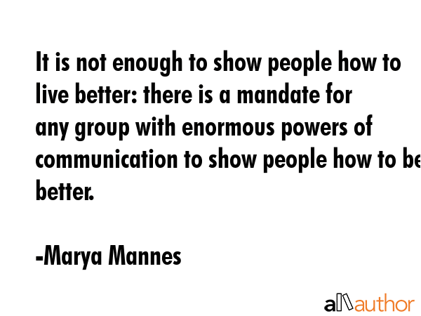 It is not enough to show people how to live better: there is a mandate for any group with enormous... - Marya Mannes Quote GIF