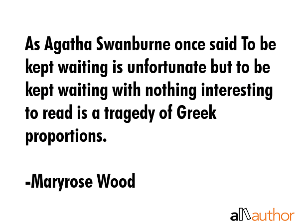 As Agatha Swanburne once said To be kept waiting is unfortunate but to be kept waiting with nothing interesting to read is a tragedy of Greek proportions. - Maryrose Wood Quote