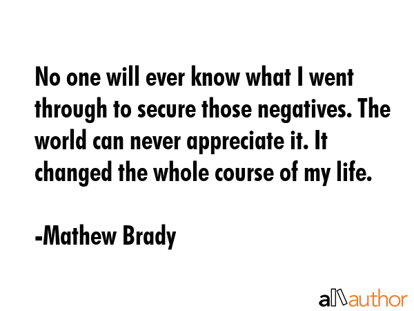 No one will ever know what I went through to secure those negatives. The world can never appreciate... - Mathew Brady Quote GIF