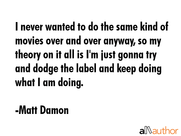 I never wanted to do the same kind of movies over and over anyway, so my theory on it all is I\