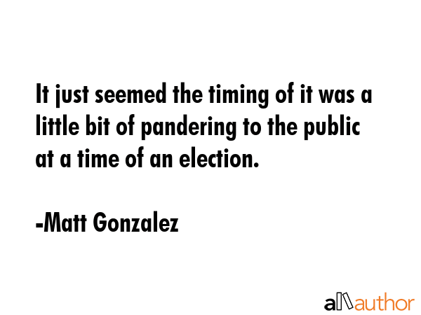 It just seemed the timing of it was a little bit of pandering to the public at a time of an... - Matt Gonzalez Quote GIF