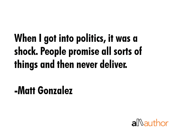 When I got into politics, it was a shock. People promise all sorts of things and then never deliver. - Matt Gonzalez Quote GIF