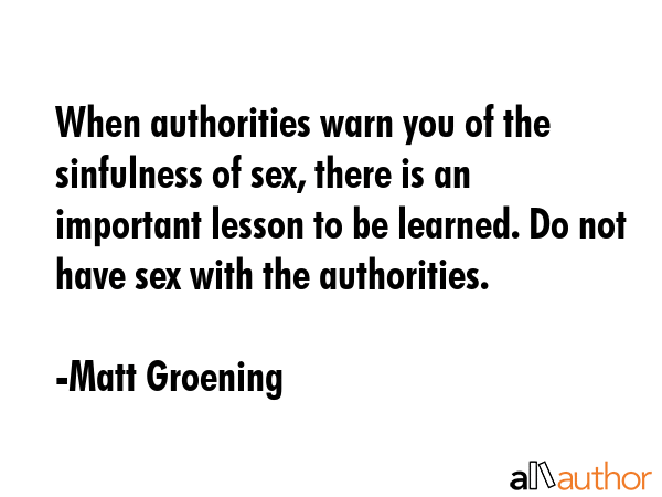 When authorities warn you of the sinfulness of sex, there is an important lesson to be learned. Do... - Matt Groening Quote GIF