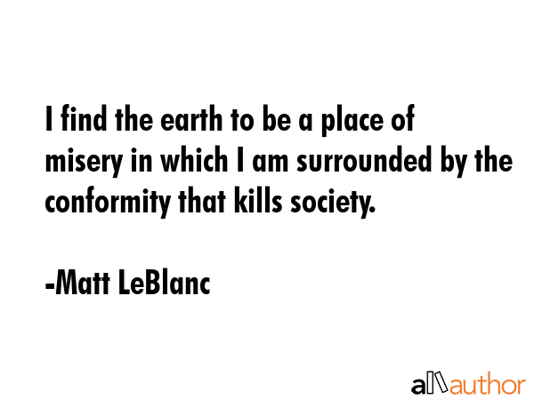 I find the earth to be a place of misery in which I am surrounded by the conformity that kills... - Matt LeBlanc Quote GIF