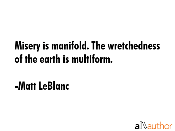 Misery is manifold. The wretchedness of the earth is multiform. - Matt LeBlanc Quote GIF