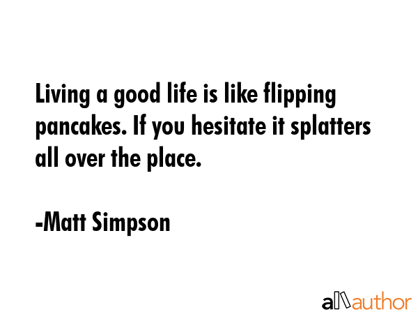 Living a good life is like flipping pancakes. If you hesitate it splatters all over the place. - Matt Simpson Quote GIF