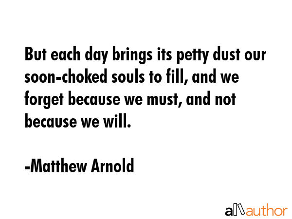 But each day brings its petty dust our soon-choked souls to fill, and we forget because we must,... - Matthew Arnold Quote GIF