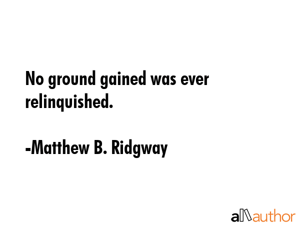 No ground gained was ever relinquished. - Matthew B. Ridgway Quote GIF