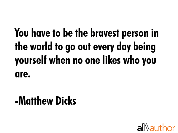 You have to be the bravest person in the world to go out every day being yourself when no one likes... - Matthew Dicks Quote GIF