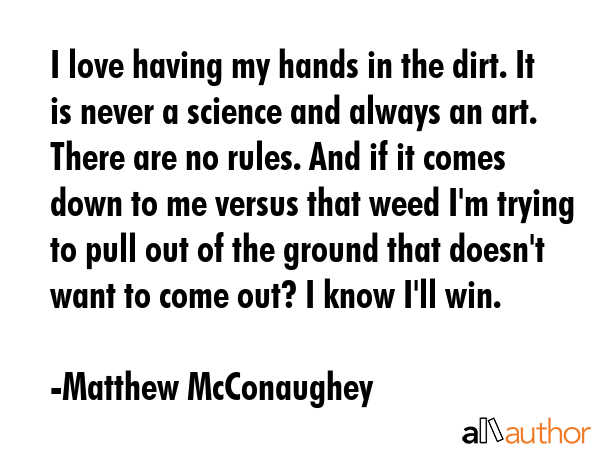 I love having my hands in the dirt. It is never a science and always an art. There are no rules.... - Matthew McConaughey Quote GIF